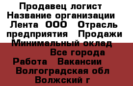 Продавец-логист › Название организации ­ Лента, ООО › Отрасль предприятия ­ Продажи › Минимальный оклад ­ 23 000 - Все города Работа » Вакансии   . Волгоградская обл.,Волжский г.